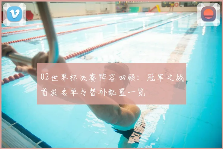 02世界杯决赛阵容回顾：冠军之战首发名单与替补配置一览