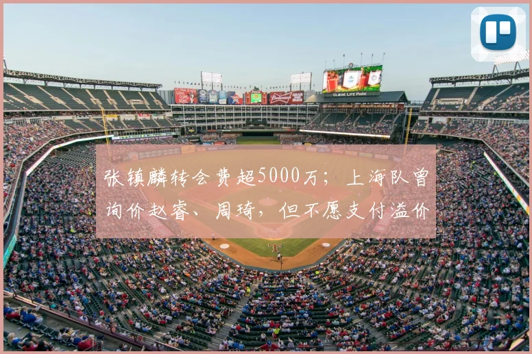 张镇麟转会费超5000万；上海队曾询价赵睿、周琦，但不愿支付溢价