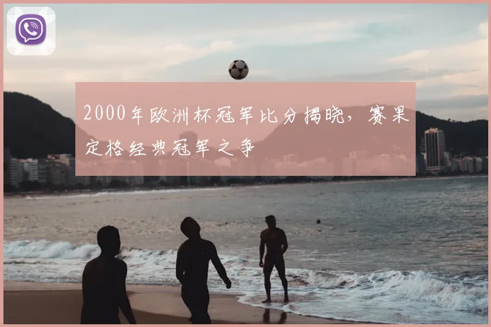 2000年欧洲杯冠军比分揭晓，赛果定格经典冠军之争