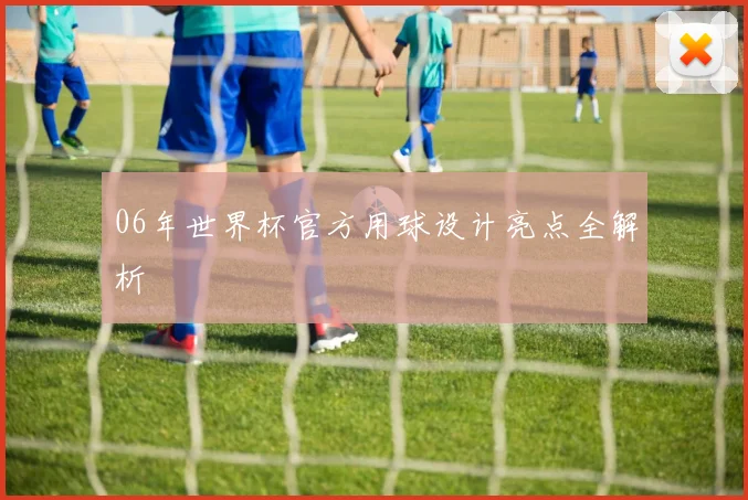 06年世界杯官方用球设计亮点全解析