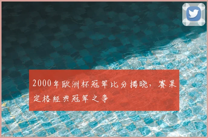 2000年欧洲杯冠军比分揭晓，赛果定格经典冠军之争