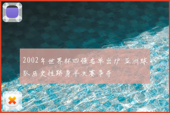 2002年世界杯四强名单出炉 亚洲球队历史性跻身半决赛争夺