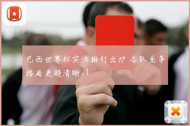 巴西世界杯实力排行出炉 各队竞争格局更趋清晰_1