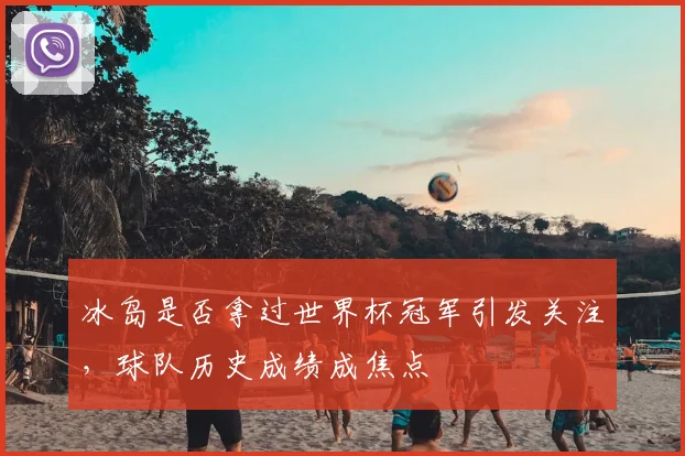 冰岛是否拿过世界杯冠军引发关注,球队历史成绩成焦点